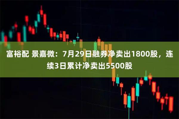 富裕配 景嘉微：7月29日融券净卖出1800股，连续3日累计净卖出5500股