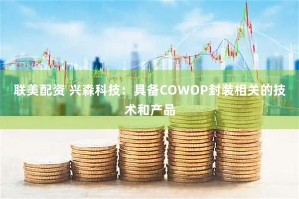 联美配资 兴森科技：具备COWOP封装相关的技术和产品