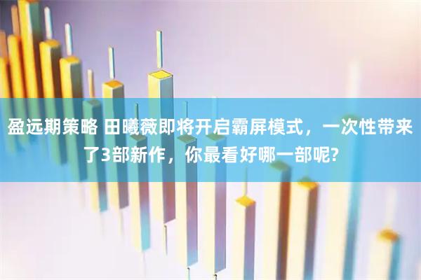 盈远期策略 田曦薇即将开启霸屏模式，一次性带来了3部新作，你最看好哪一部呢?