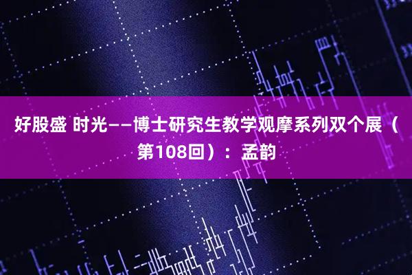 好股盛 时光——博士研究生教学观摩系列双个展（第108回）：孟韵