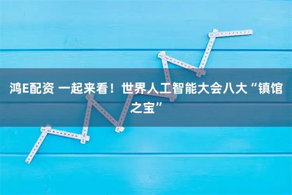 鸿E配资 一起来看！世界人工智能大会八大“镇馆之宝”