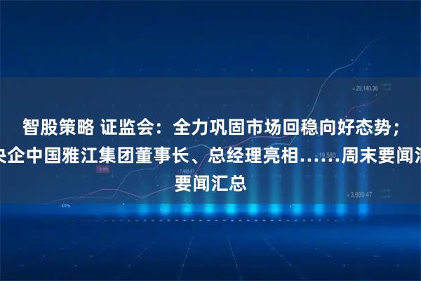 智股策略 证监会：全力巩固市场回稳向好态势；新央企中国雅江集团董事长、总经理亮相……周末要闻汇总