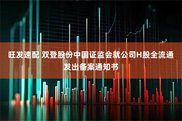 旺发速配 双登股份中国证监会就公司H股全流通发出备案通知书