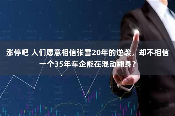 涨停吧 人们愿意相信张雪20年的逆袭，却不相信一个35年车企能在混动翻身？