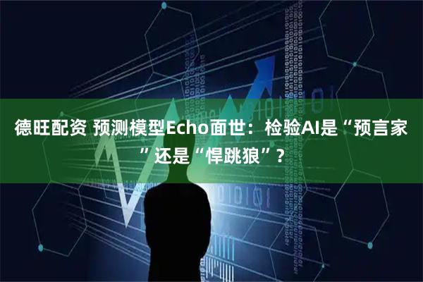 德旺配资 预测模型Echo面世：检验AI是“预言家”还是“悍跳狼”？