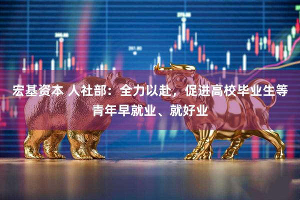 宏基资本 人社部：全力以赴，促进高校毕业生等青年早就业、就好业