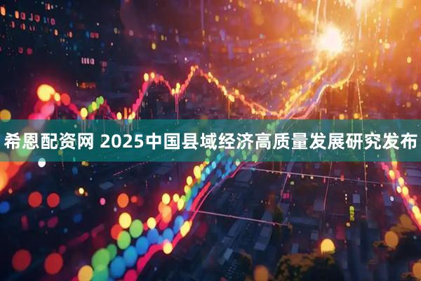 希恩配资网 2025中国县域经济高质量发展研究发布