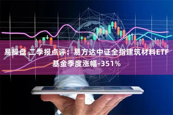 易操盘 二季报点评：易方达中证全指建筑材料ETF基金季度涨幅-351%