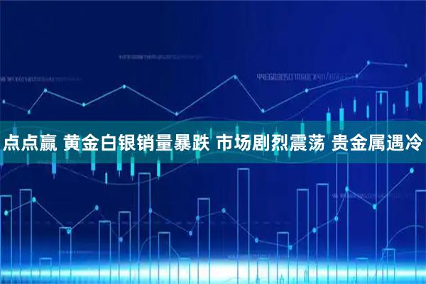 点点赢 黄金白银销量暴跌 市场剧烈震荡 贵金属遇冷