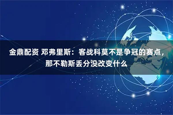 金鼎配资 邓弗里斯：客战科莫不是争冠的赛点，那不勒斯丢分没改变什么