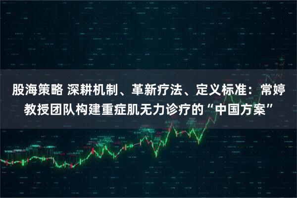 股海策略 深耕机制、革新疗法、定义标准:常婷教授团队构建重症肌无力诊疗的“中国方案”