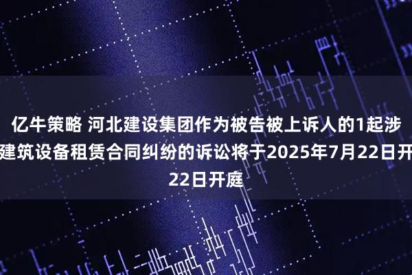亿牛策略 河北建设集团作为被告被上诉人的1起涉及建筑设备租赁合同纠纷的诉讼将于2025年7月22日开庭