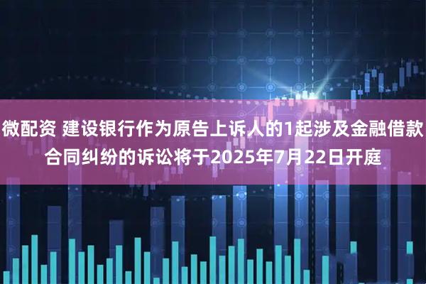 微配资 建设银行作为原告上诉人的1起涉及金融借款合同纠纷的诉讼将于2025年7月22日开庭